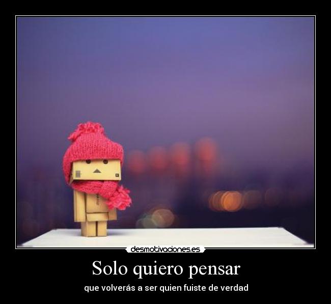 Solo quiero pensar - que volverás a ser quien fuiste de verdad