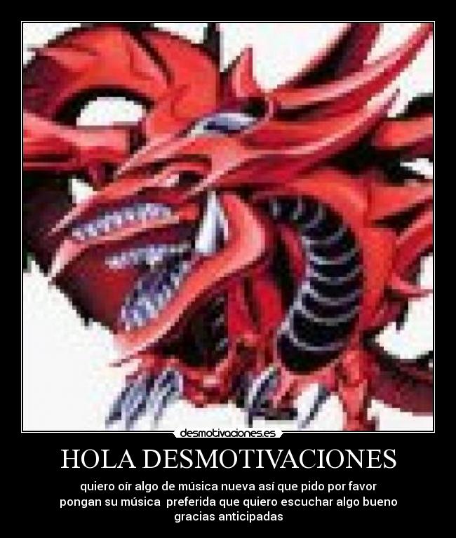 HOLA DESMOTIVACIONES - quiero oír algo de música nueva así que pido por favor
pongan su música preferida que quiero escuchar algo bueno
gracias anticipadas