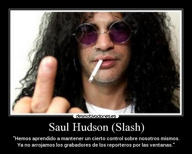 Saul Hudson (Slash) - Hemos aprendido a mantener un cierto control sobre nosotros mismos.
Ya no arrojamos los grabadores de los reporteros por las ventanas.