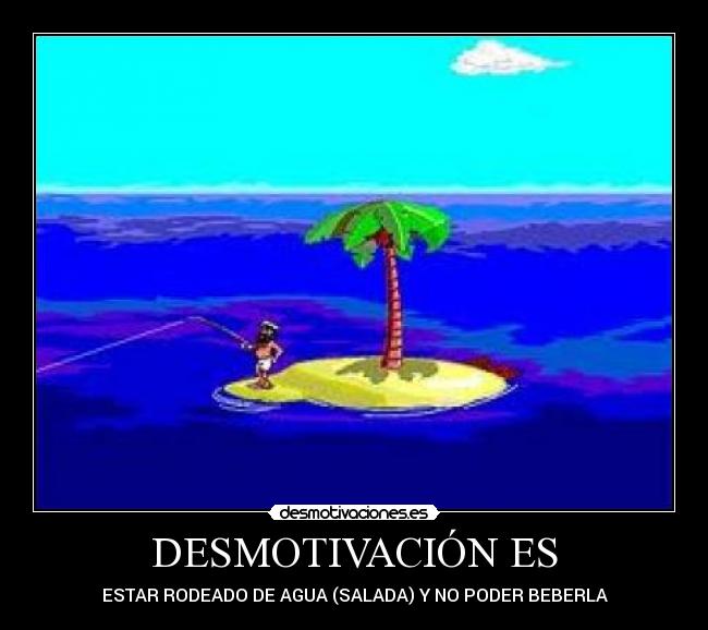 DESMOTIVACIÓN ES - ESTAR RODEADO DE AGUA (SALADA) Y NO PODER BEBERLA