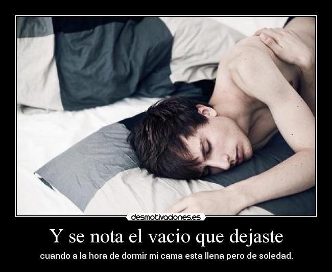 Y se nota el vacio que dejaste - cuando a la hora de dormir mi cama esta llena pero de soledad.