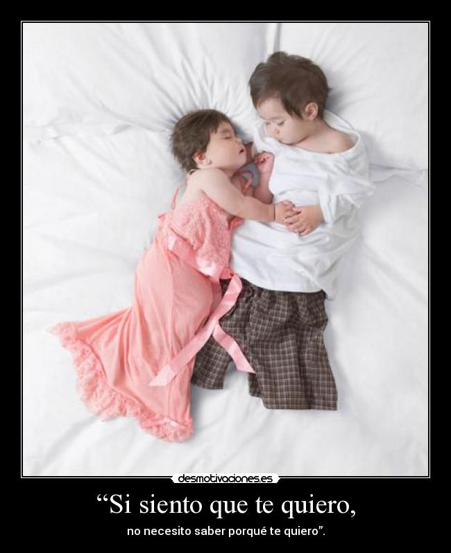 “Si siento que te quiero, - no necesito saber porqué te quiero”.