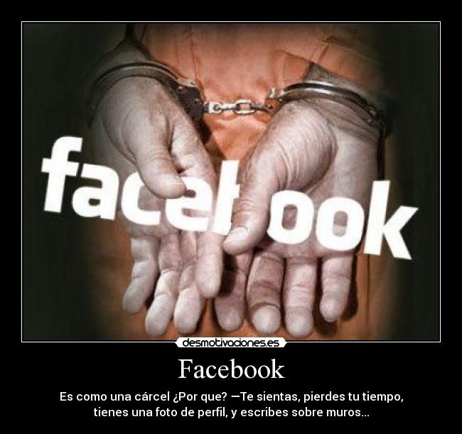 Facebook - Es como una cárcel ¿Por que? —Te sientas, pierdes tu tiempo,
tienes una foto de perfil, y escribes sobre muros...