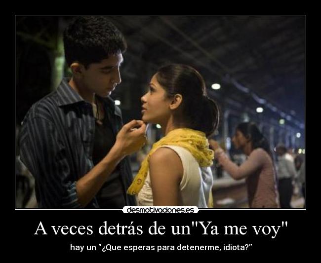 A veces detrás de unYa me voy - hay un ¿Que esperas para detenerme, idiota?