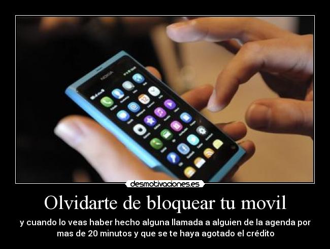 Olvidarte de bloquear tu movil - y cuando lo veas haber hecho alguna llamada a alguien de la agenda por
mas de 20 minutos y que se te haya agotado el crédito