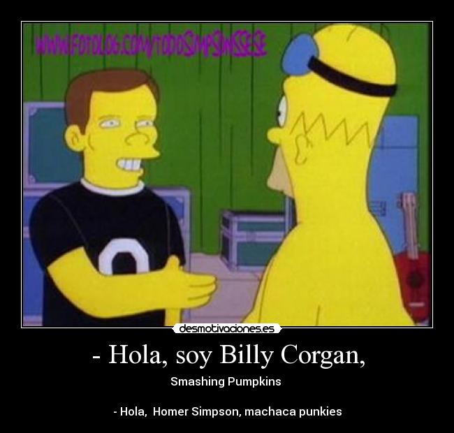- Hola, soy Billy Corgan, - Smashing Pumpkins
- Hola, Homer Simpson, machaca punkies