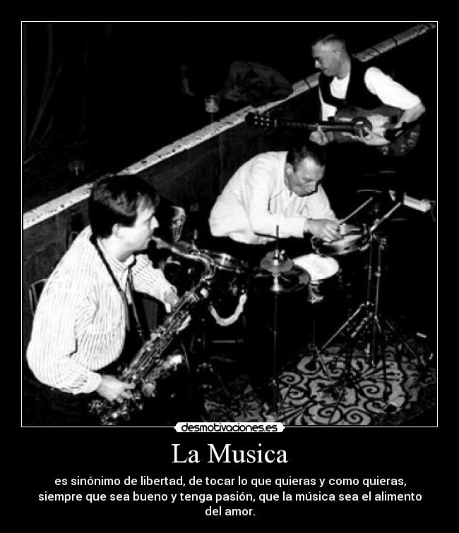 La Musica - es sinónimo de libertad, de tocar lo que quieras y como quieras,
siempre que sea bueno y tenga pasión, que la música sea el alimento
del amor.