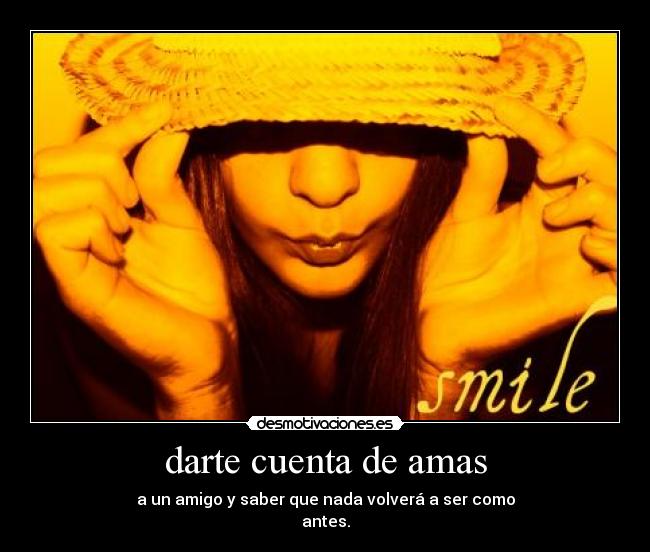 darte cuenta de amas - a un amigo y saber que nada volverá a ser como
antes.