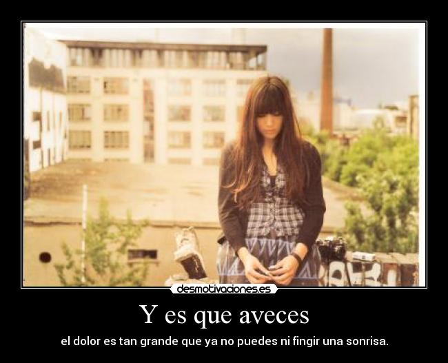 Y es que aveces - el dolor es tan grande que ya no puedes ni fingir una sonrisa.