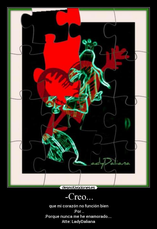 -Creo... - que mi corazón no función bien
.Por ..
.Porque nunca me he enamorado....
Atte: LadyDaliana