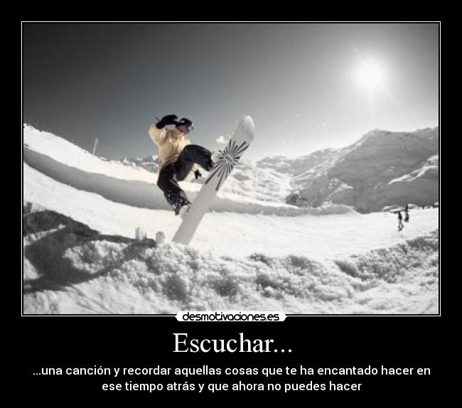 Escuchar... - ...una canción y recordar aquellas cosas que te ha encantado hacer en
ese tiempo atrás y que ahora no puedes hacer