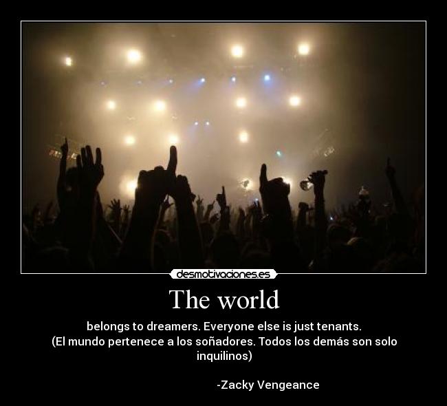 The world - belongs to dreamers. Everyone else is just tenants.
(El mundo pertenece a los soñadores. Todos los demás son solo inquilinos)
-Zacky Vengeance