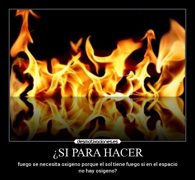 ¿SI PARA HACER - fuego se necesita oxigeno porque el sol tiene fuego si en el espacio no hay osigeno?