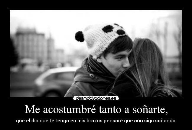 Me acostumbré tanto a soñarte, - que el día que te tenga en mis brazos pensaré que aún sigo soñando.