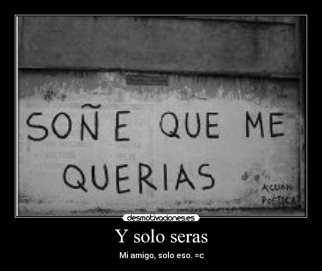 Y solo seras - Mi amigo, solo eso. =c