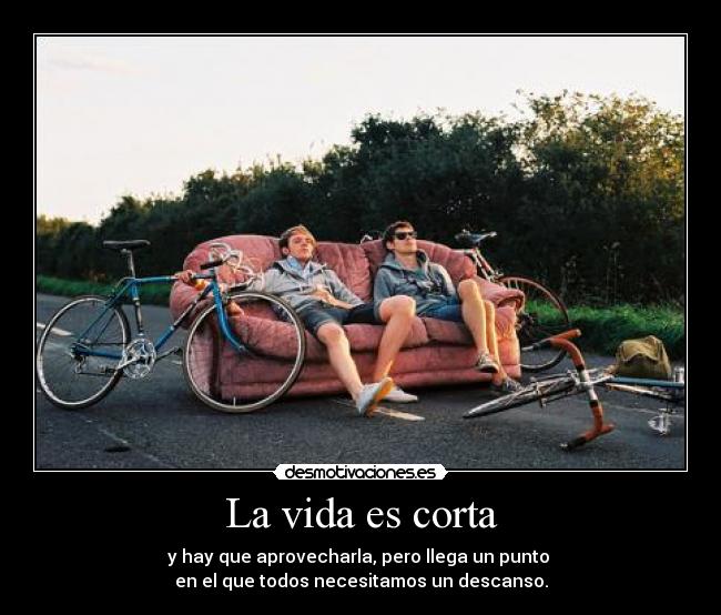 La vida es corta - y hay que aprovecharla, pero llega un punto 
en el que todos necesitamos un descanso.