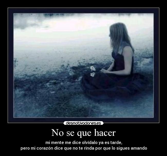 No se que hacer - mi mente me dice olvídalo ya es tarde,
pero mi corazón dice que no te rinda por que lo sigues amando