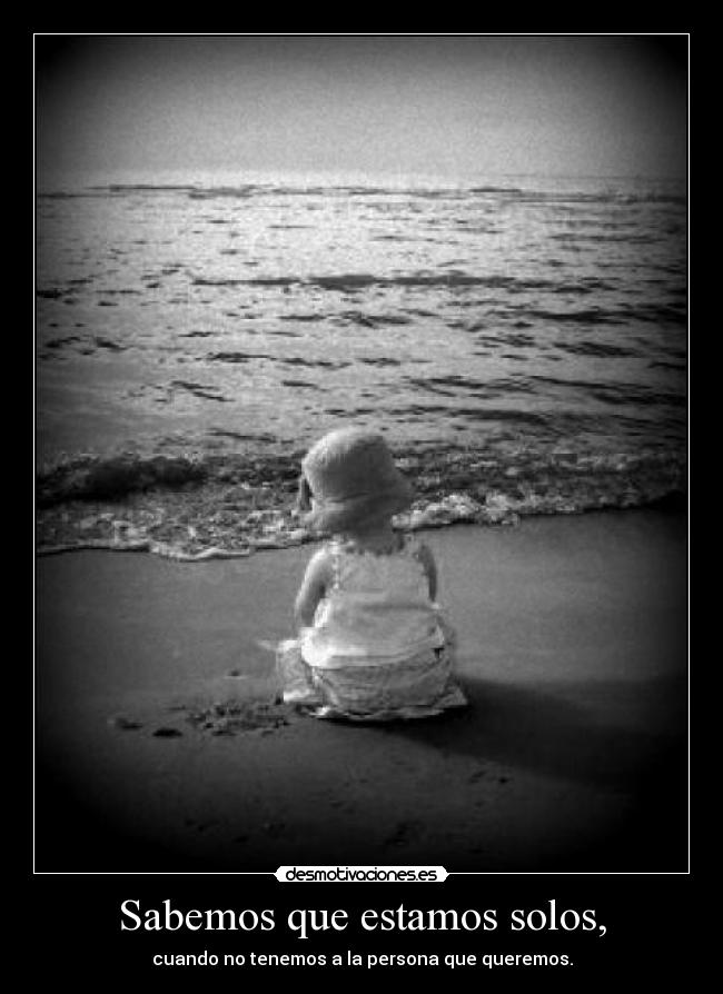 Sabemos que estamos solos, - cuando no tenemos a la persona que queremos.