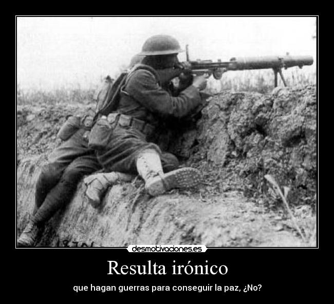 Resulta irónico - que hagan guerras para conseguir la paz, ¿No?