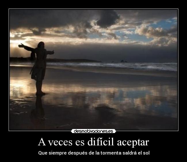 A veces es difícil aceptar - Que siempre después de la tormenta saldrá el sol