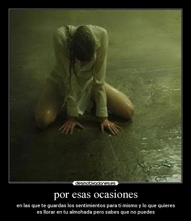 por esas ocasiones - en las que te guardas los sentimientos para ti mismo y lo que quieres
es llorar en tu almohada pero sabes que no puedes