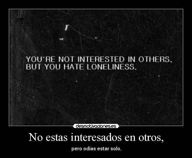 No estas interesados en otros, - pero odias estar solo.