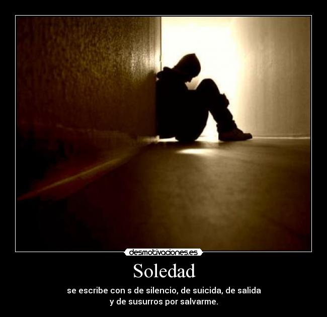Soledad - se escribe con s de silencio, de suicida, de salida
y de susurros por salvarme.