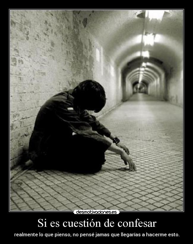 Si es cuestión de confesar - realmente lo que pienso, no pensé jamas que llegarías a hacerme esto.
