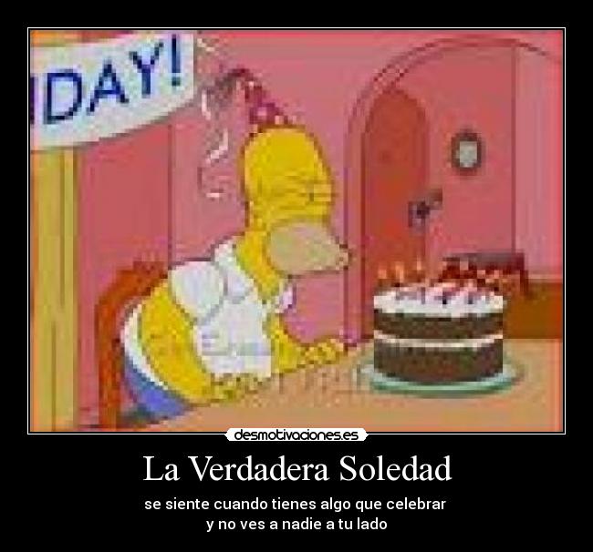 La Verdadera Soledad - se siente cuando tienes algo que celebrar 
y no ves a nadie a tu lado