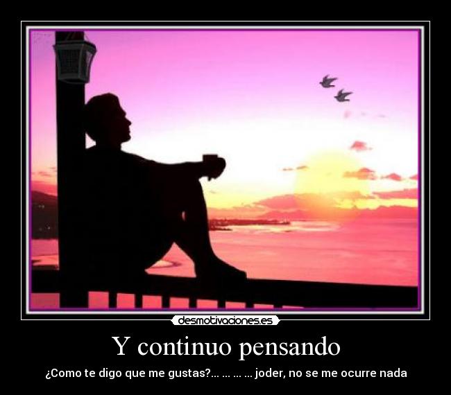 Y continuo pensando - ¿Como te digo que me gustas?... ... ... ... joder, no se me ocurre nada