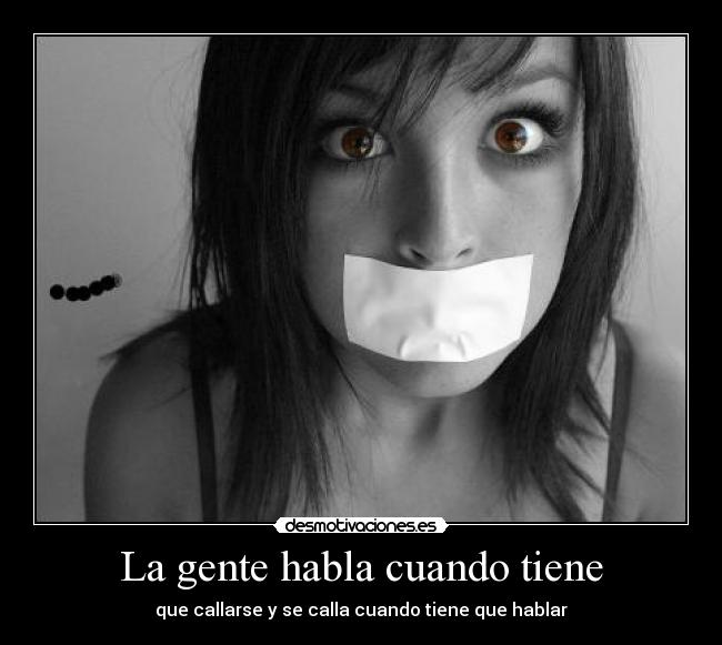 La gente habla cuando tiene - que callarse y se calla cuando tiene que hablar