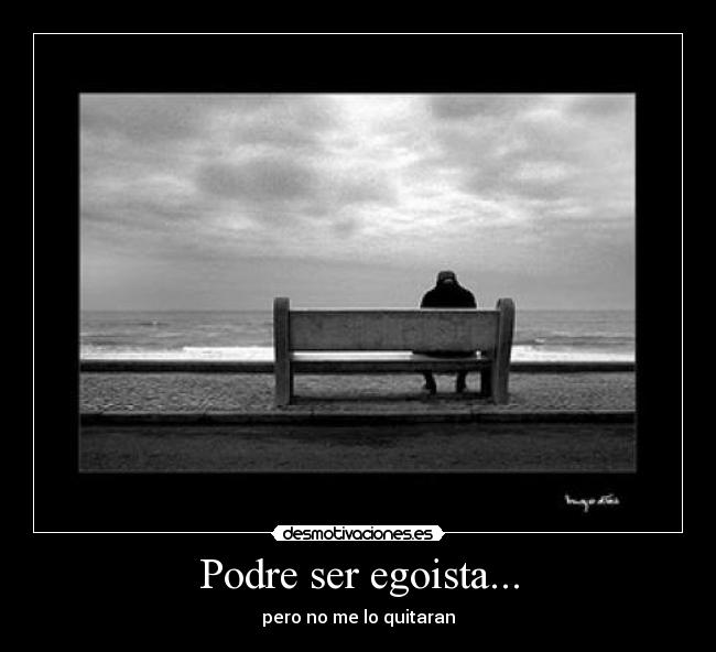 Podre ser egoista... - pero no me lo quitaran