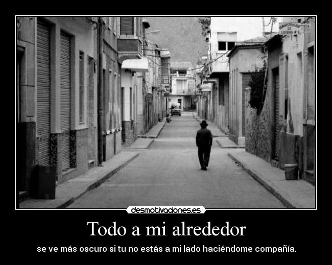Todo a mi alrededor - se ve más oscuro si tu no estás a mi lado haciéndome compañía.