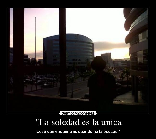 La soledad es la unica - cosa que encuentras cuando no la buscas.
