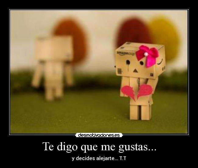 Te digo que me gustas... - y decides alejarte... T.T