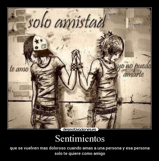 Sentimientos - que se vuelven mas doloroso cuando amas a una persona y esa persona
solo te quiere como amigo
