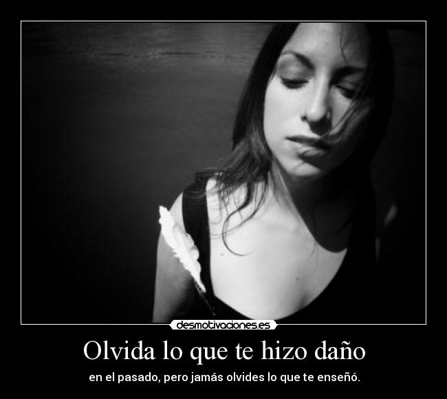 Olvida lo que te hizo daño - en el pasado, pero jamás olvides lo que te enseñó.