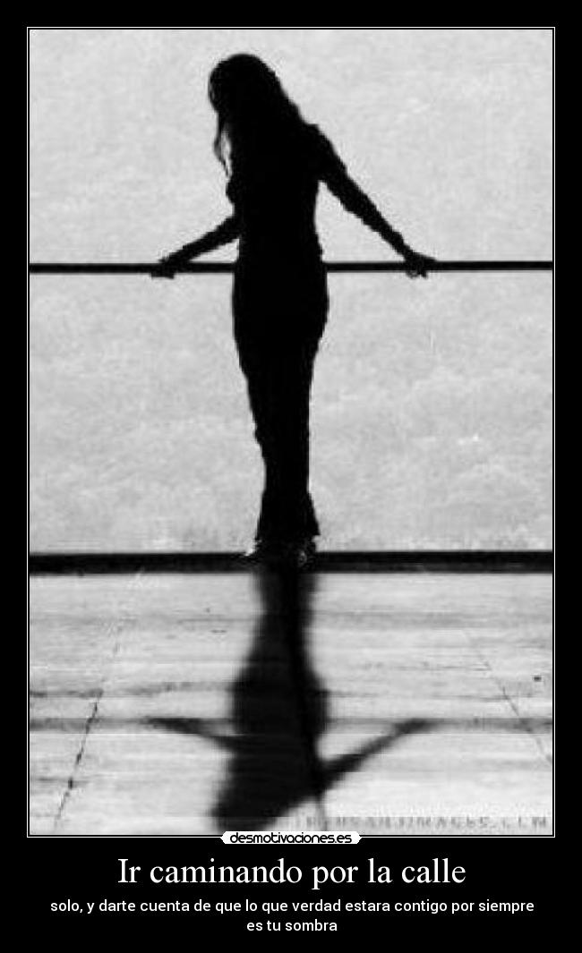 Ir caminando por la calle - solo, y darte cuenta de que lo que verdad estara contigo por siempre es tu sombra