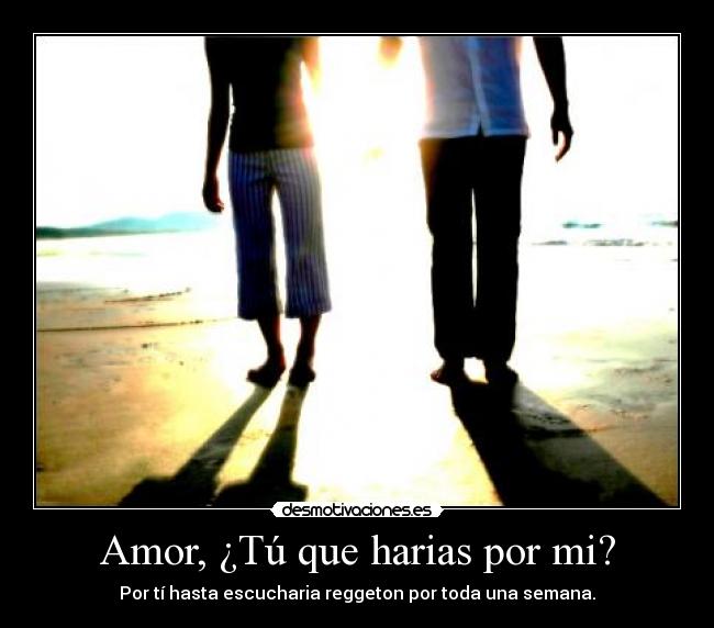 Amor, ¿Tú que harias por mi? - Por tí hasta escucharia reggeton por toda una semana.♥