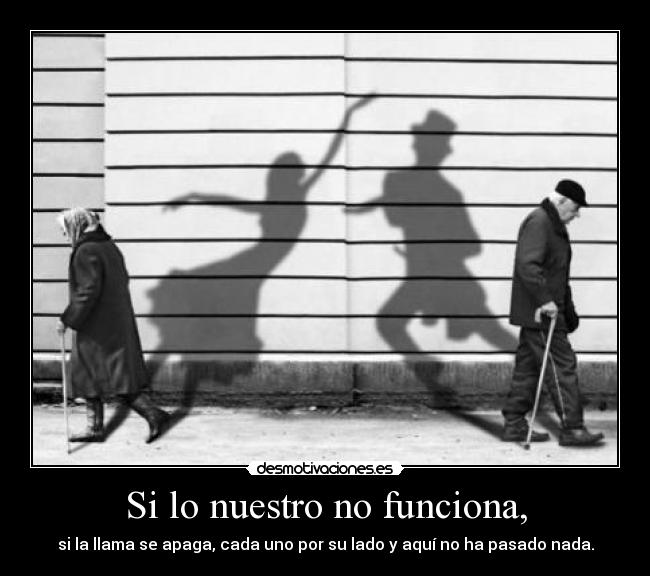 Si lo nuestro no funciona, - si la llama se apaga, cada uno por su lado y aquí no ha pasado nada.