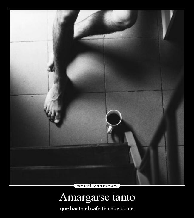 Amargarse tanto - que hasta el café te sabe dulce.