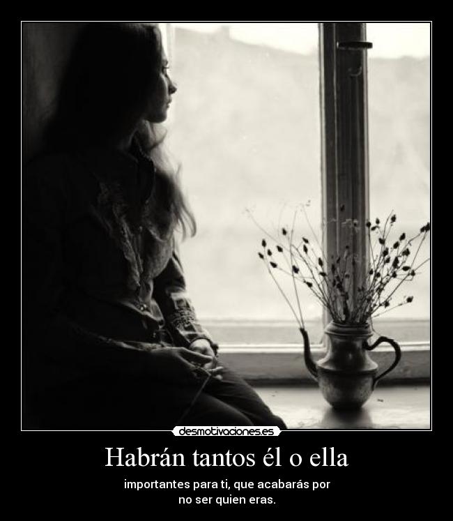 Habrán tantos él o ella - importantes para ti, que acabarás por
no ser quien eras.