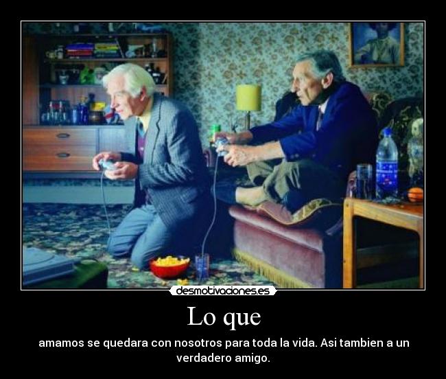 Lo que - amamos se quedara con nosotros para toda la vida. Asi tambien a un
verdadero amigo.