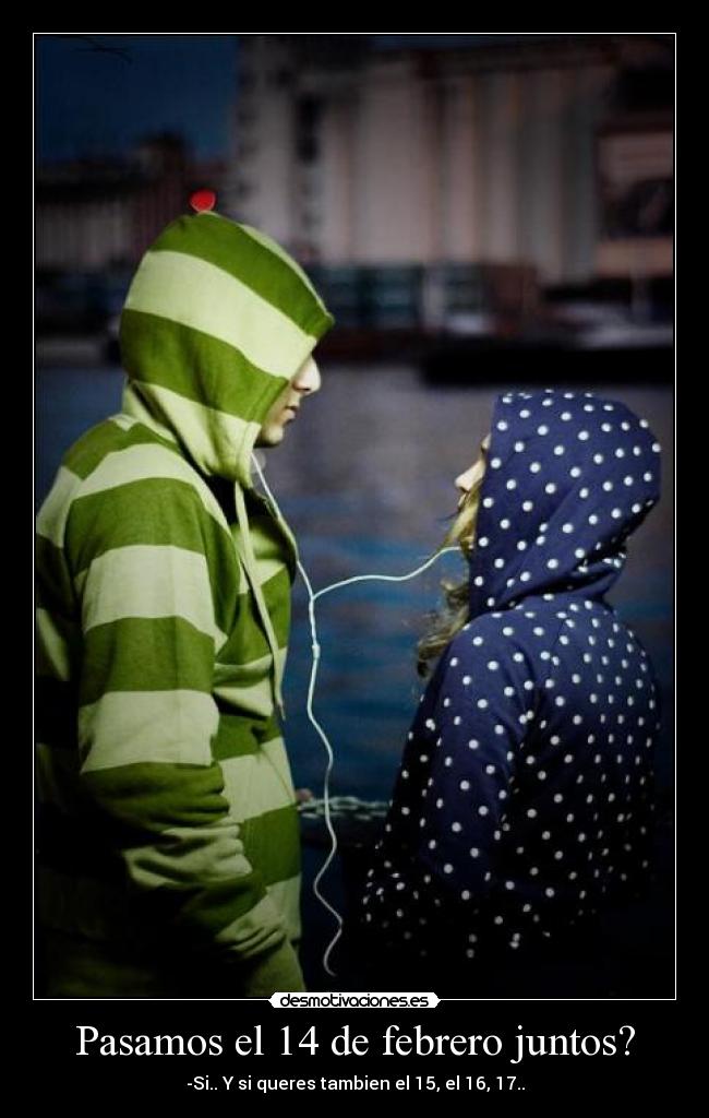 Pasamos el 14 de febrero juntos? - -Si.. Y si queres tambien el 15, el 16, 17..