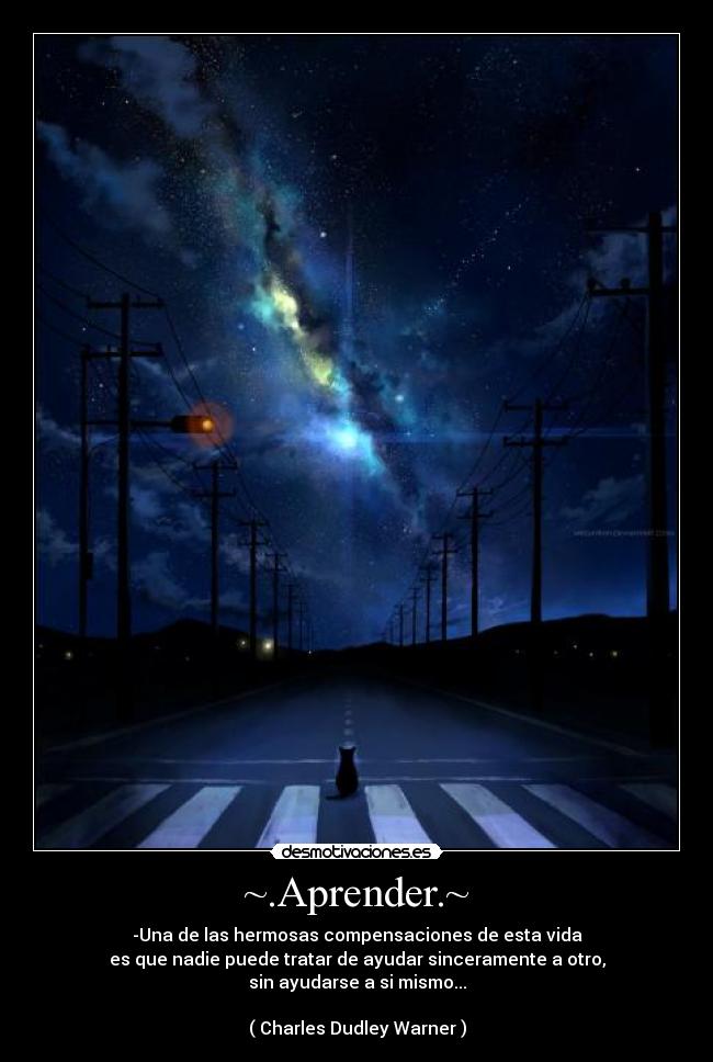~.Aprender.~ - -Una de las hermosas compensaciones de esta vida
es que nadie puede tratar de ayudar sinceramente a otro,
sin ayudarse a si mismo...
( Charles Dudley Warner )