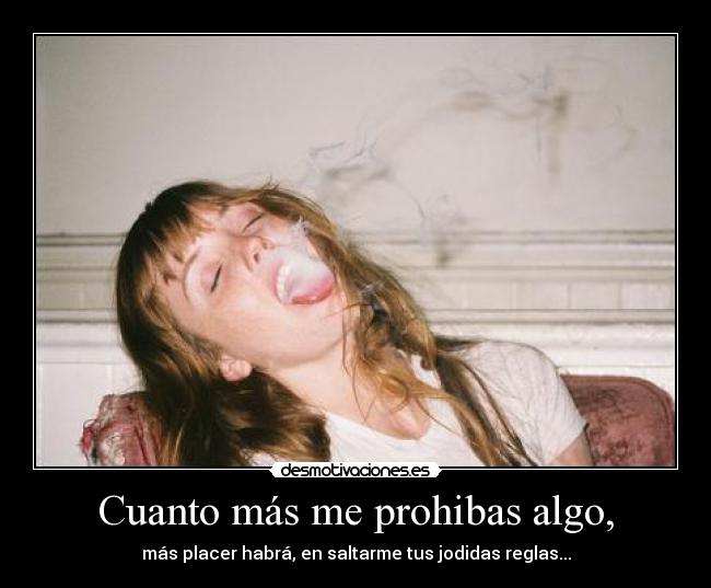 Cuanto más me prohibas algo, - más placer habrá, en saltarme tus jodidas reglas...