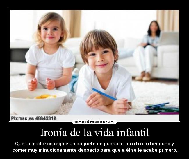 Ironía de la vida infantil - Que tu madre os regale un paquete de papas fritas a ti a tu hermano y
comer muy minuciosamente despacio para que a él se le acabe primero.