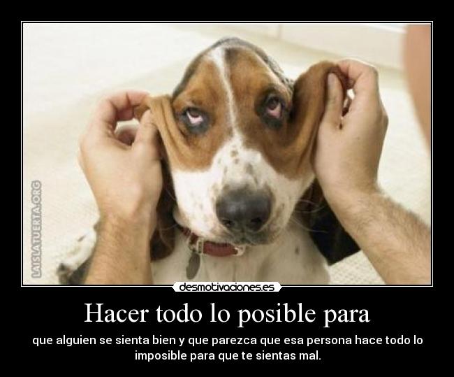 Hacer todo lo posible para - que alguien se sienta bien y que parezca que esa persona hace todo lo
imposible para que te sientas mal.