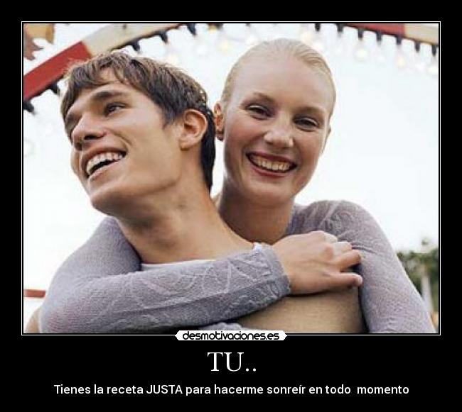 TU.. - Tienes la receta JUSTA para hacerme sonreír en todo momento