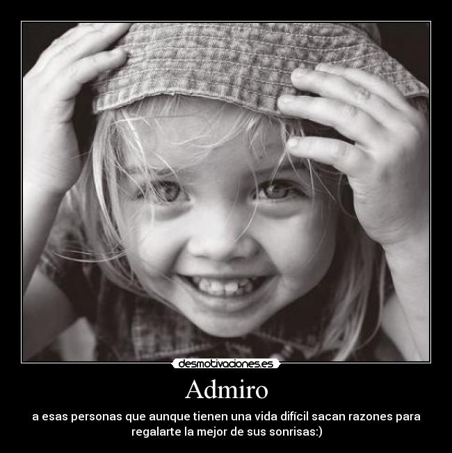 Admiro - a esas personas que aunque tienen una vida difícil sacan razones para
regalarte la mejor de sus sonrisas:)